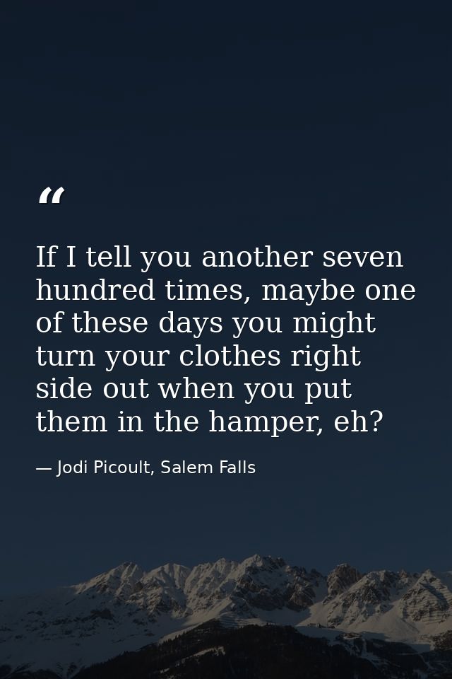 If I tell you another seven hundred times, maybe one of these days you might turn your clothes right side out when you p — Jodi Picoult, Salem Falls