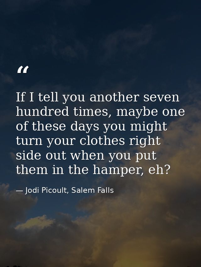 If I tell you another seven hundred times, maybe one of these days you might turn your clothes right side out when you p — Jodi Picoult, Salem Falls