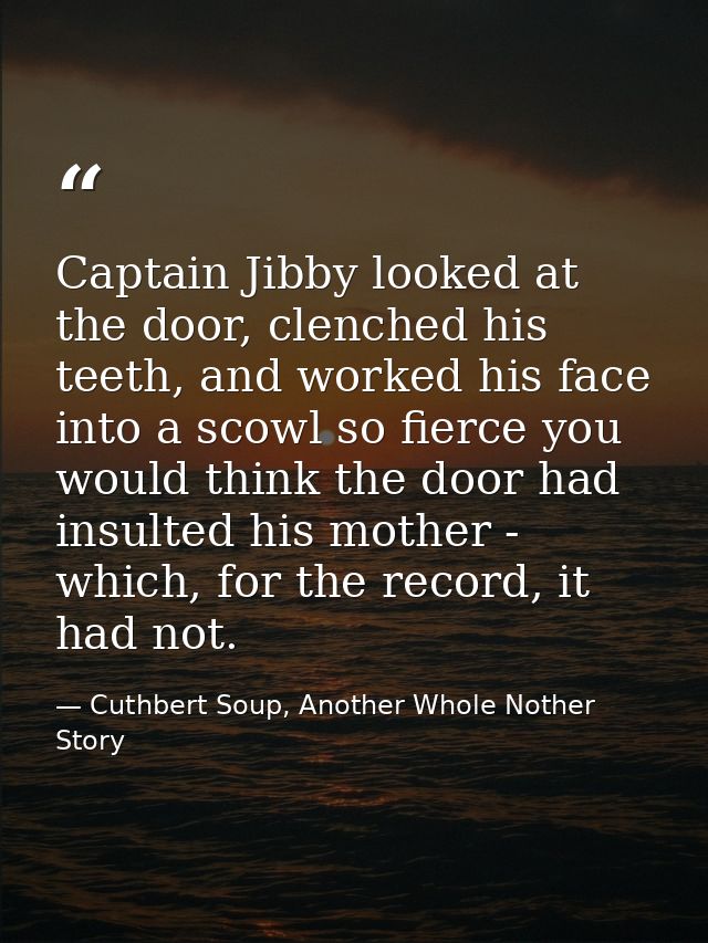 Captain Jibby looked at the door, clenched his teeth, and worked his face into a scowl so fierce you would think the doo — Cuthbert Soup, Another Whole Nother Story