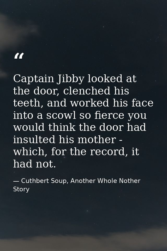 Captain Jibby looked at the door, clenched his teeth, and worked his face into a scowl so fierce you would think the doo — Cuthbert Soup, Another Whole Nother Story