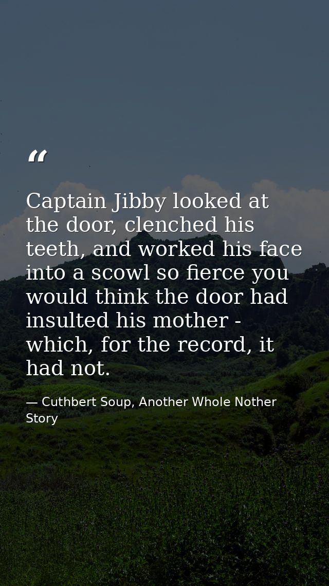 Captain Jibby looked at the door, clenched his teeth, and worked his face into a scowl so fierce you would think the doo — Cuthbert Soup, Another Whole Nother Story