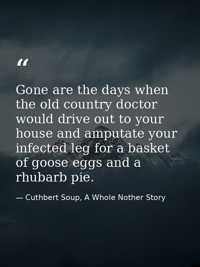 Gone are the days when the old country doctor would drive out to your house and amputate your infected leg for a basket  — Cuthbert Soup, A Whole Nother Story