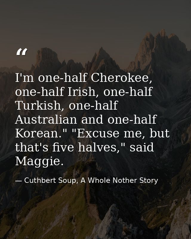 I'm one-half Cherokee, one-half Irish, one-half Turkish, one-half Australian and one-half Korean." "Excuse me, but that' — Cuthbert Soup, A Whole Nother Story