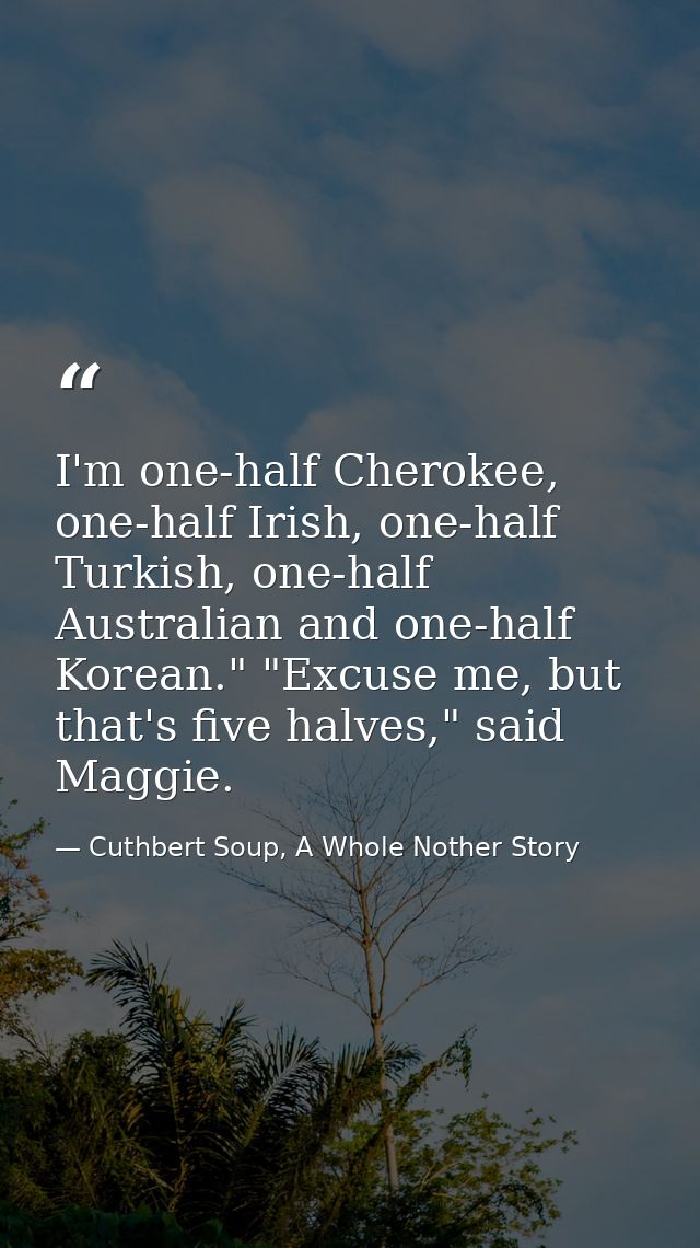 I'm one-half Cherokee, one-half Irish, one-half Turkish, one-half Australian and one-half Korean." "Excuse me, but that' — Cuthbert Soup, A Whole Nother Story