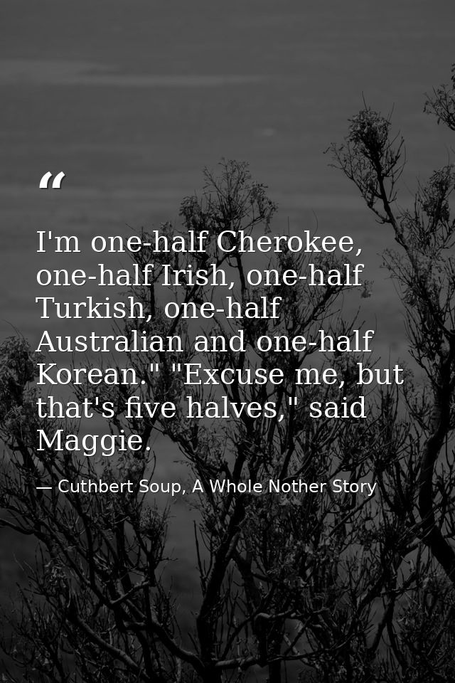 I'm one-half Cherokee, one-half Irish, one-half Turkish, one-half Australian and one-half Korean." "Excuse me, but that' — Cuthbert Soup, A Whole Nother Story