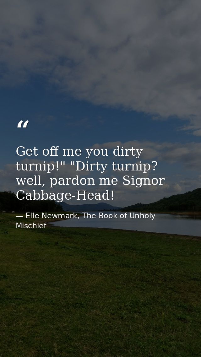 Get off me you dirty turnip!" "Dirty turnip? well, pardon me Signor Cabbage-Head! — Elle Newmark, The Book of Unholy Mischief