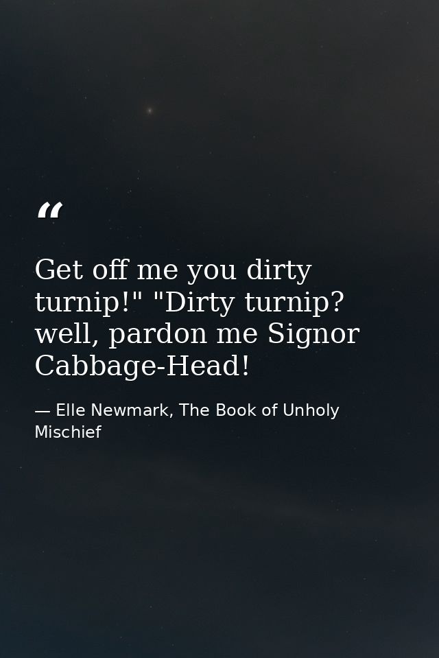 Get off me you dirty turnip!" "Dirty turnip? well, pardon me Signor Cabbage-Head! — Elle Newmark, The Book of Unholy Mischief