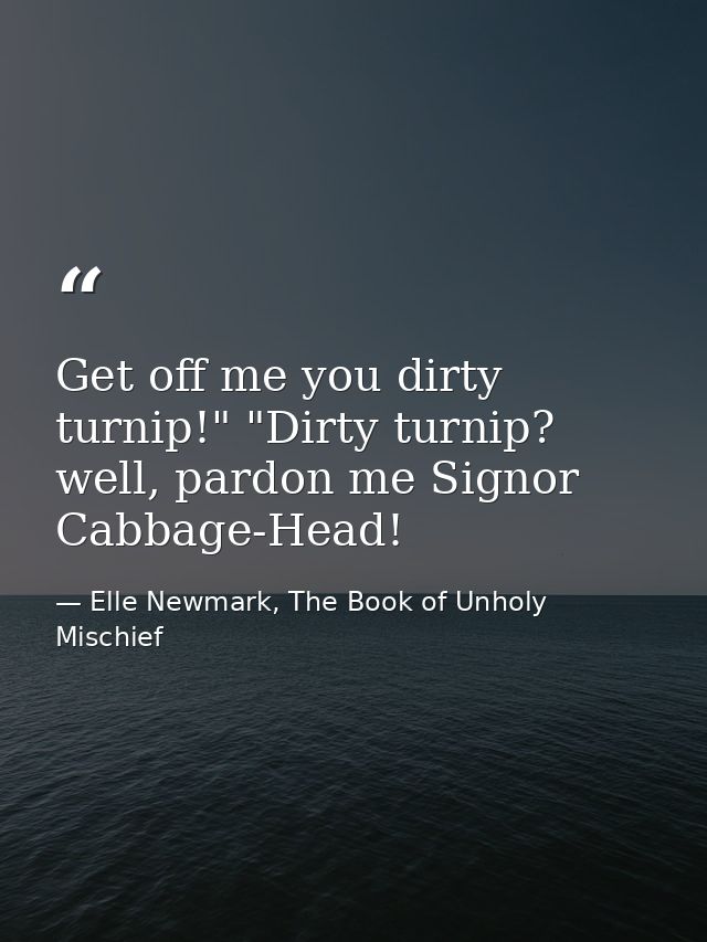 Get off me you dirty turnip!" "Dirty turnip? well, pardon me Signor Cabbage-Head! — Elle Newmark, The Book of Unholy Mischief