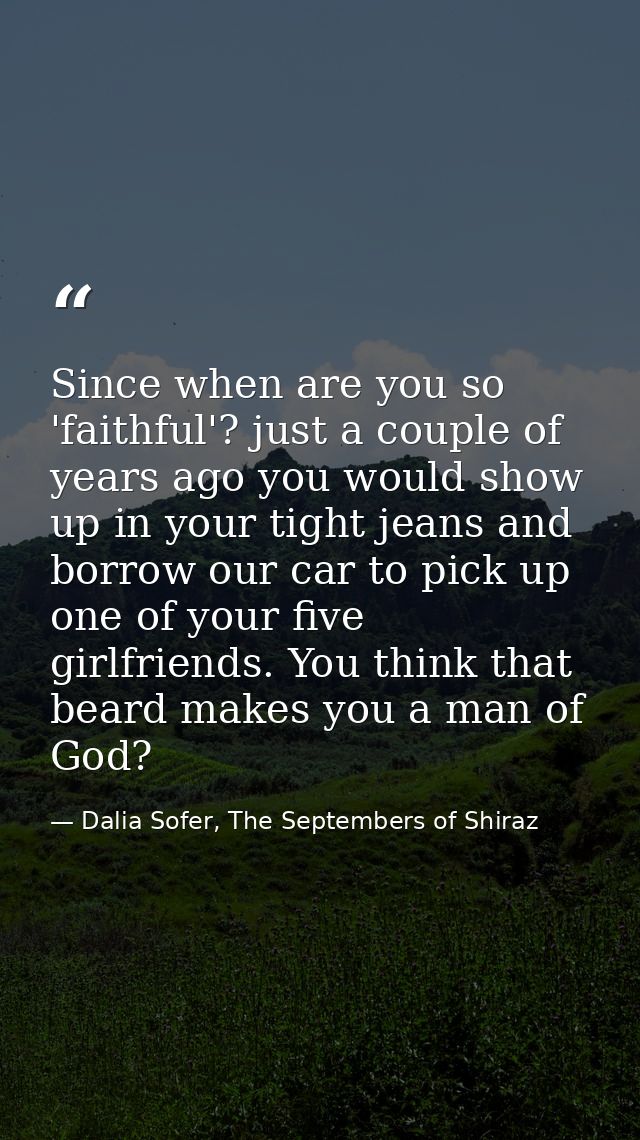 Since when are you so 'faithful'? just a couple of years ago you would show up in your tight jeans and borrow our car to — Dalia Sofer, The Septembers of Shiraz