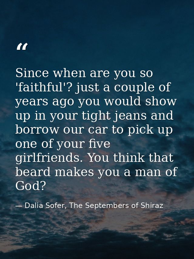 Since when are you so 'faithful'? just a couple of years ago you would show up in your tight jeans and borrow our car to — Dalia Sofer, The Septembers of Shiraz
