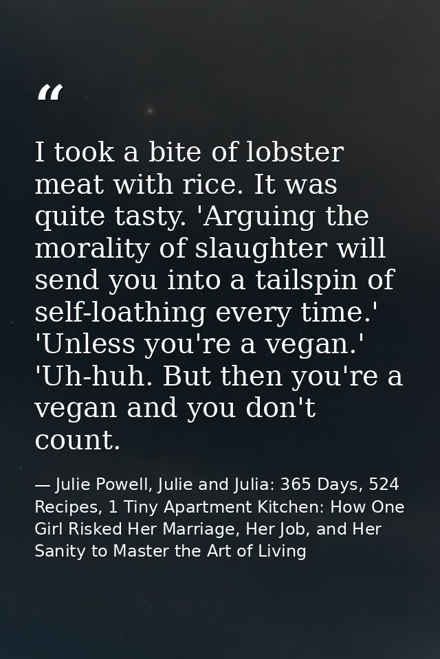 I took a bite of lobster meat with rice. It was quite tasty. 'Arguing the morality of slaughter will send you into a tai — Julie Powell, Julie and Julia: 365 Days, 524 Recipes, 1 Tiny Apartment Kitchen: How One Girl Risked Her Marriage, Her Job, and Her Sanity to Master the Art of Living