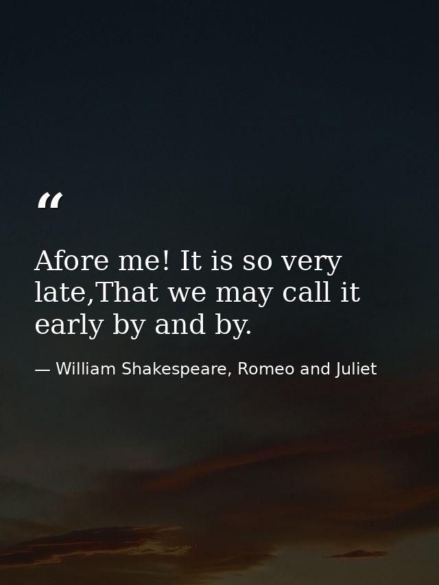 Afore me! It is so very late,That we may call it early by and by. — William Shakespeare, Romeo and Juliet