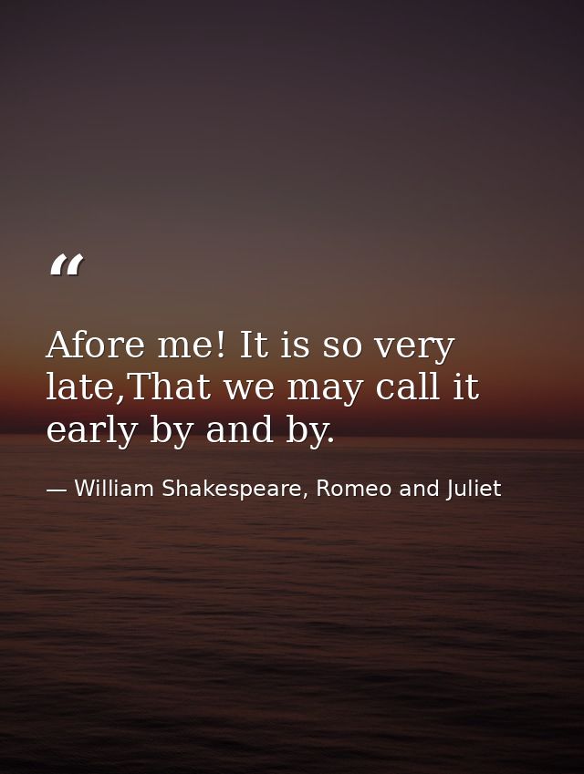 Afore me! It is so very late,That we may call it early by and by. — William Shakespeare, Romeo and Juliet