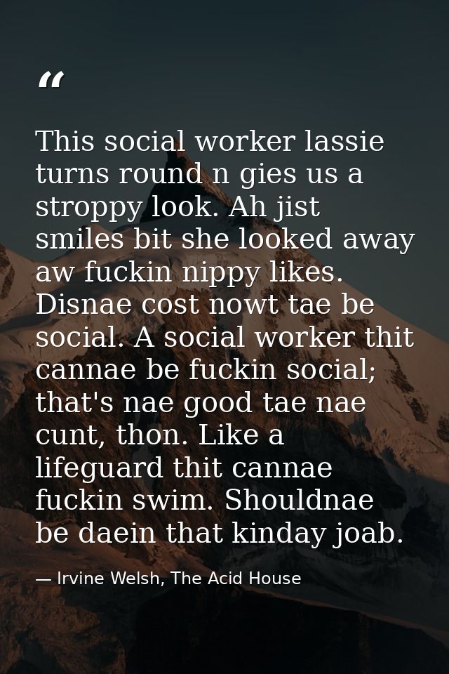 This social worker lassie turns round n gies us a stroppy look. Ah jist smiles bit she looked away aw fuckin nippy likes — Irvine Welsh, The Acid House