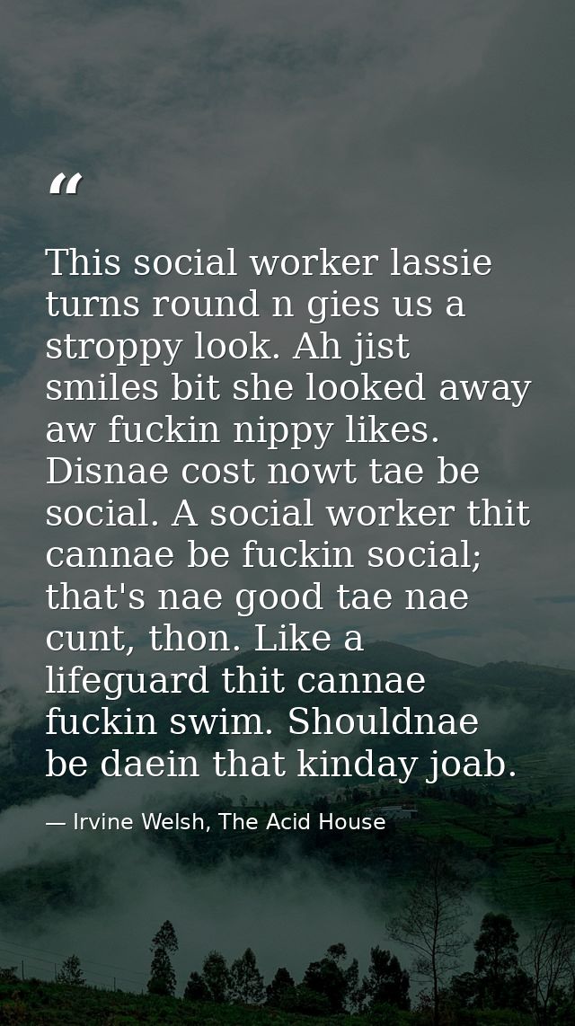 This social worker lassie turns round n gies us a stroppy look. Ah jist smiles bit she looked away aw fuckin nippy likes — Irvine Welsh, The Acid House