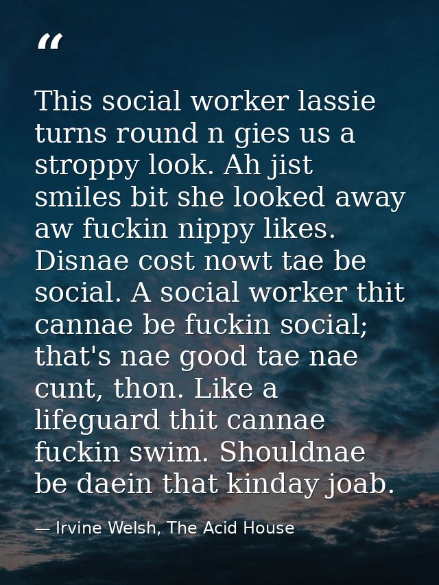 This social worker lassie turns round n gies us a stroppy look. Ah jist smiles bit she looked away aw fuckin nippy likes — Irvine Welsh, The Acid House
