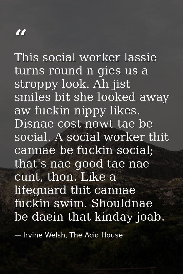 This social worker lassie turns round n gies us a stroppy look. Ah jist smiles bit she looked away aw fuckin nippy likes — Irvine Welsh, The Acid House