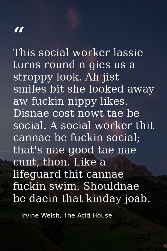 This social worker lassie turns round n gies us a stroppy look. Ah jist smiles bit she looked away aw fuckin nippy likes — Irvine Welsh, The Acid House