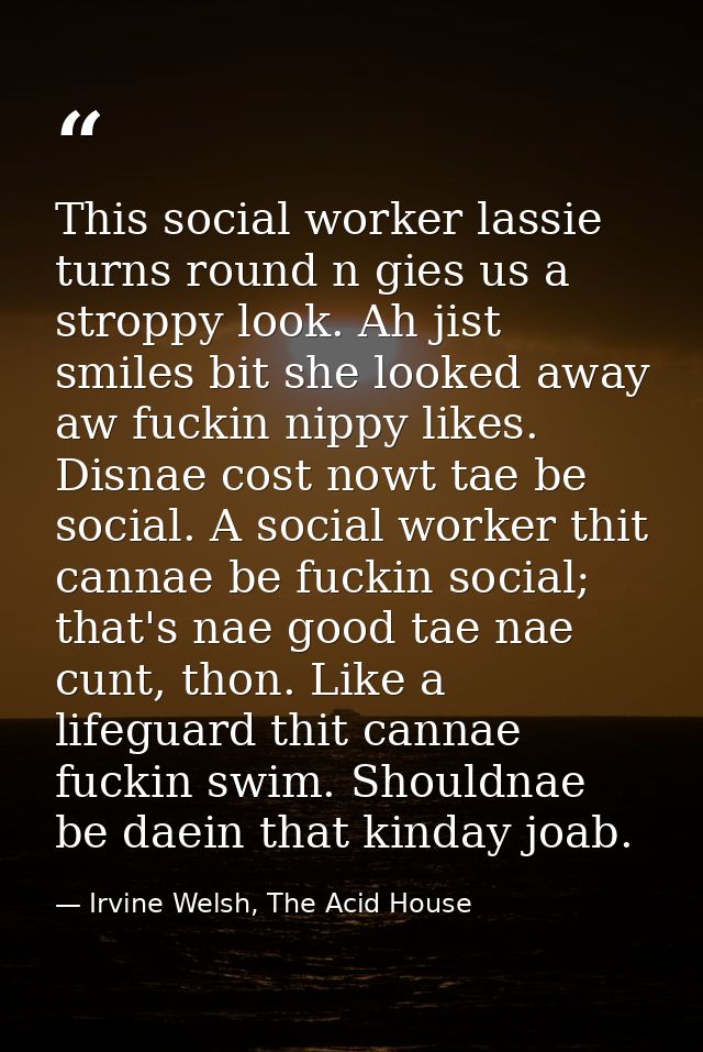 This social worker lassie turns round n gies us a stroppy look. Ah jist smiles bit she looked away aw fuckin nippy likes — Irvine Welsh, The Acid House