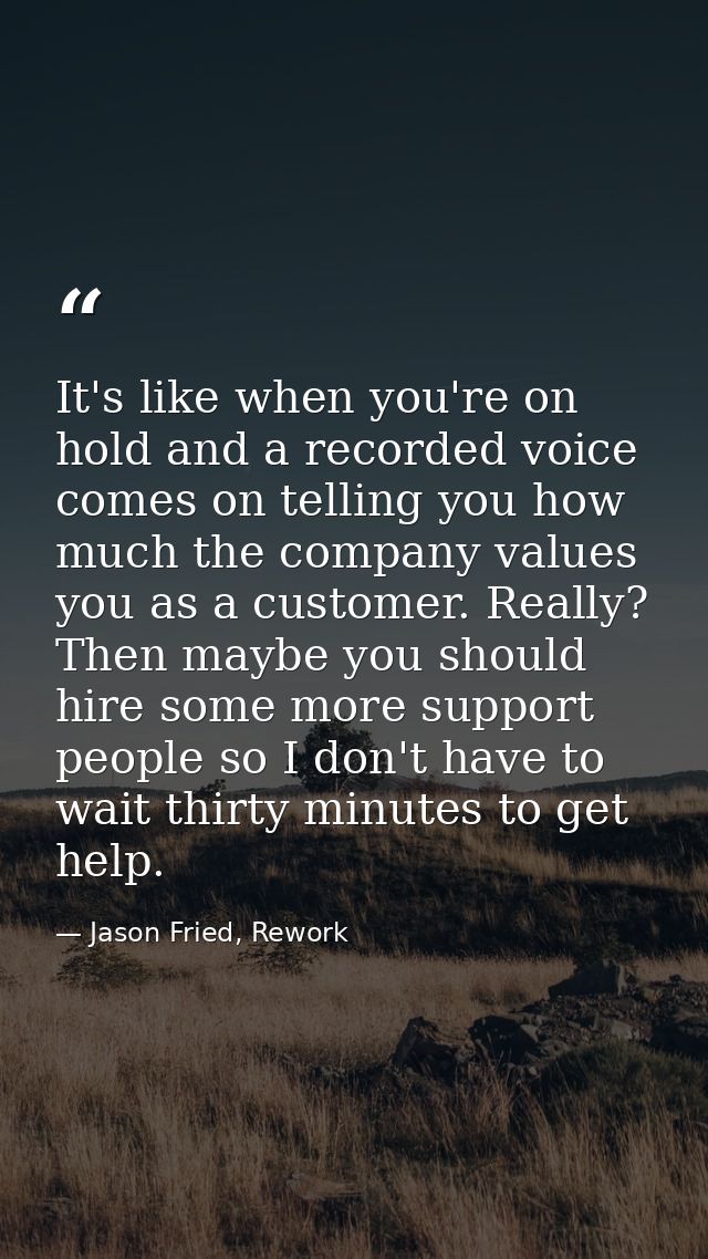 It's like when you're on hold and a recorded voice comes on telling you how much the company values you as a customer. R — Jason Fried, Rework