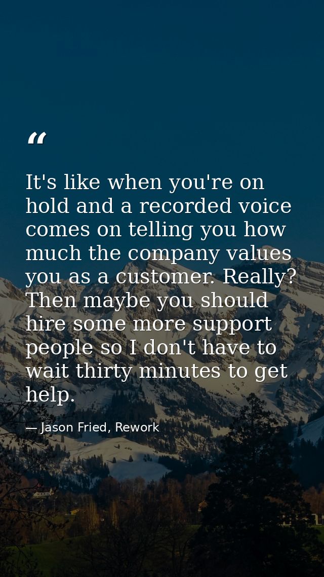 It's like when you're on hold and a recorded voice comes on telling you how much the company values you as a customer. R — Jason Fried, Rework