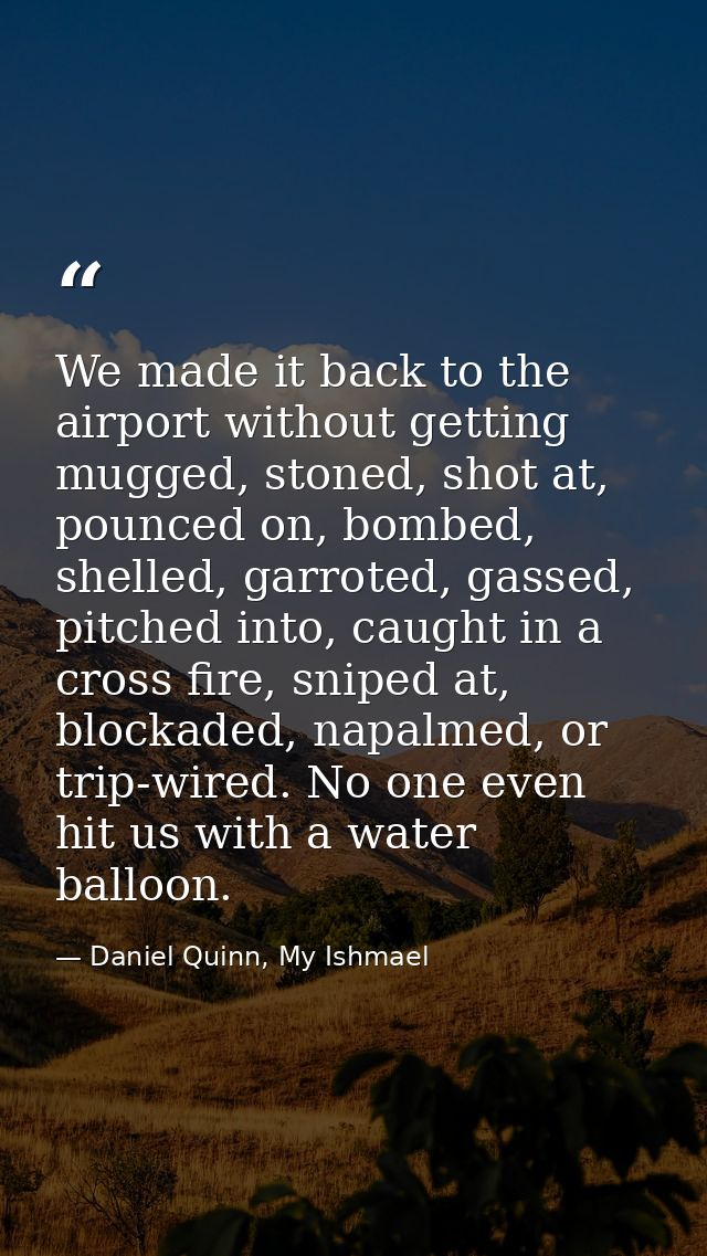 We made it back to the airport without getting mugged, stoned, shot at, pounced on, bombed, shelled, garroted, gassed, p — Daniel Quinn, My Ishmael