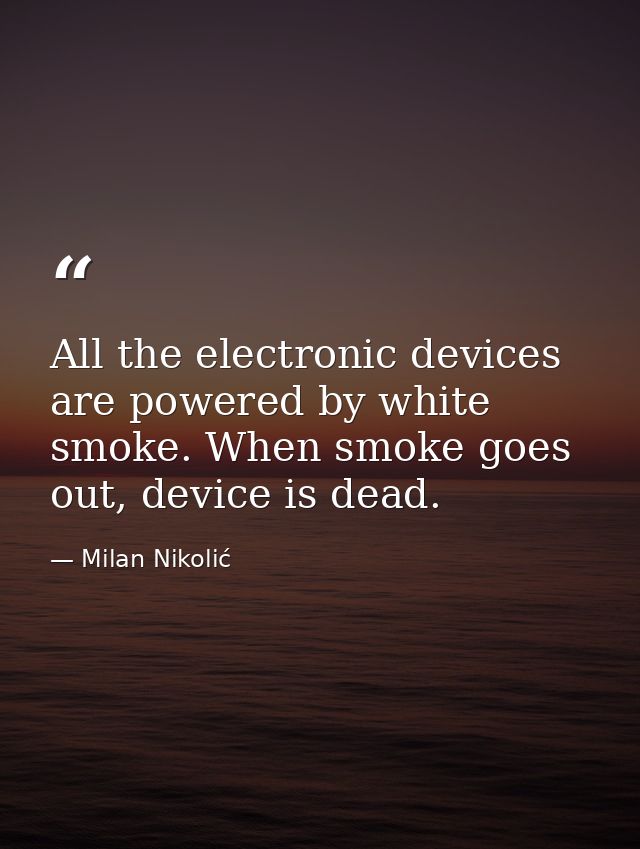 All the electronic devices are powered by white smoke. When smoke goes out, device is dead. — Milan Nikolić