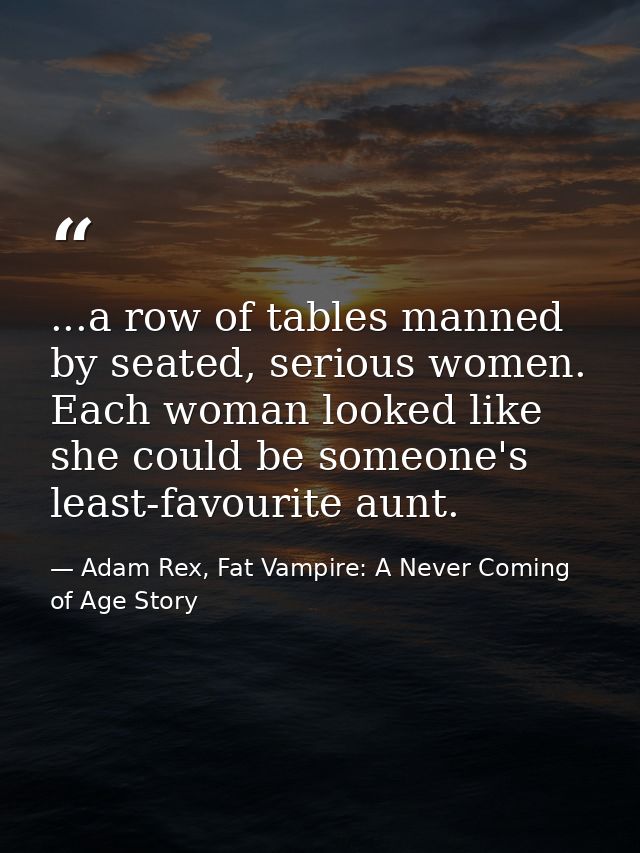 ...a row of tables manned by seated, serious women. Each woman looked like she could be someone's least-favourite aunt. — Adam Rex, Fat Vampire: A Never Coming of Age Story
