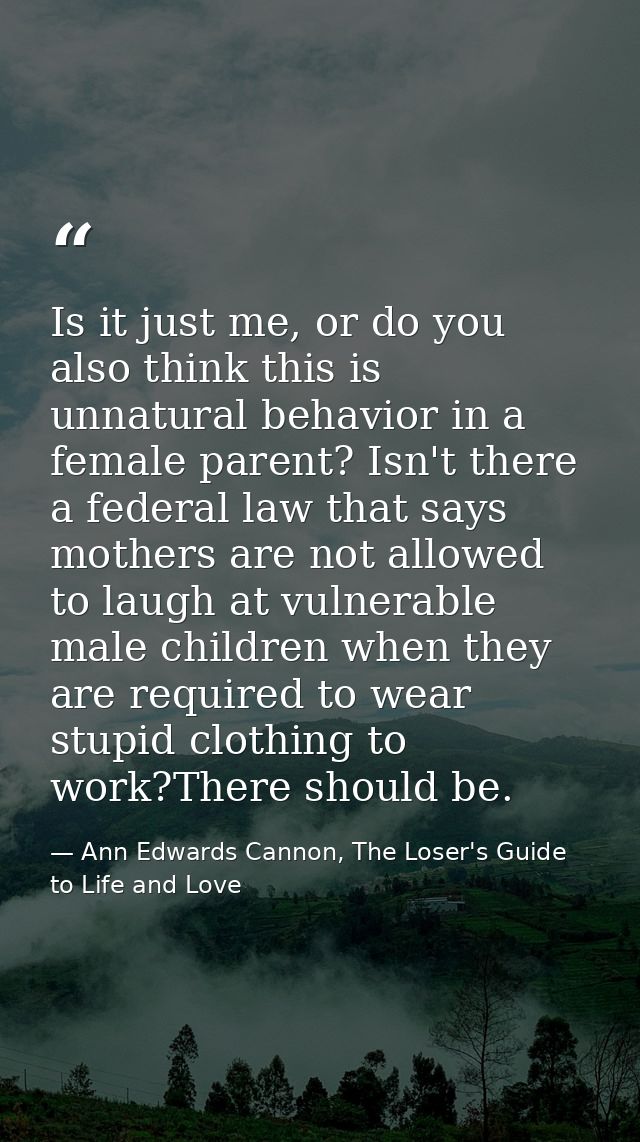 Is it just me, or do you also think this is unnatural behavior in a female parent? Isn't there a federal law that says m — Ann Edwards Cannon, The Loser's Guide to Life and Love