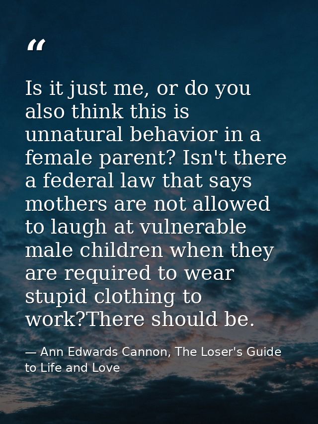 Is it just me, or do you also think this is unnatural behavior in a female parent? Isn't there a federal law that says m — Ann Edwards Cannon, The Loser's Guide to Life and Love
