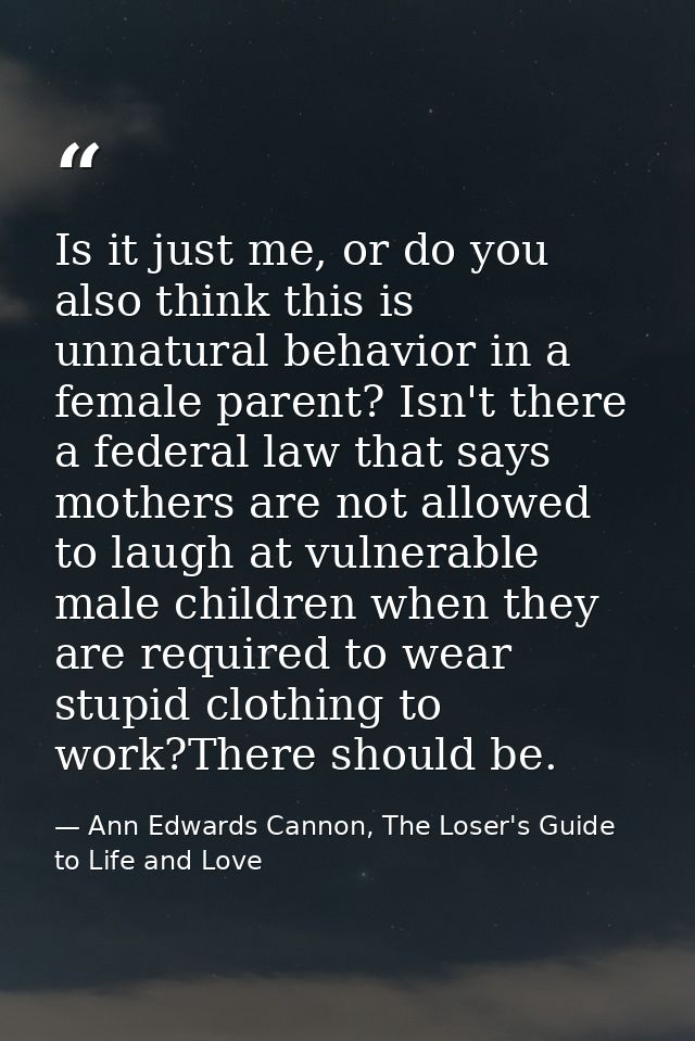 Is it just me, or do you also think this is unnatural behavior in a female parent? Isn't there a federal law that says m — Ann Edwards Cannon, The Loser's Guide to Life and Love