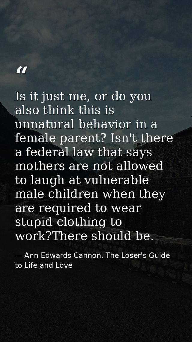 Is it just me, or do you also think this is unnatural behavior in a female parent? Isn't there a federal law that says m — Ann Edwards Cannon, The Loser's Guide to Life and Love