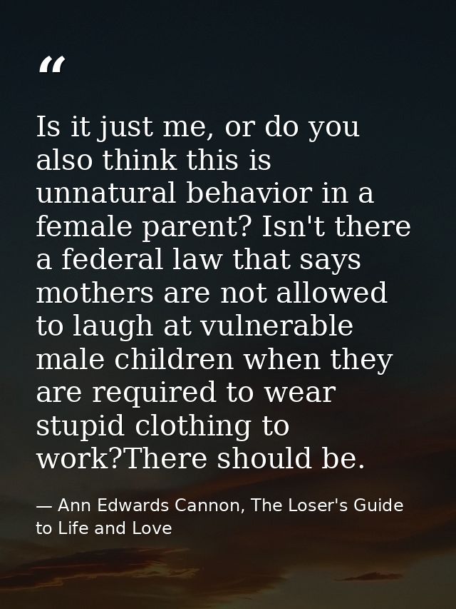 Is it just me, or do you also think this is unnatural behavior in a female parent? Isn't there a federal law that says m — Ann Edwards Cannon, The Loser's Guide to Life and Love