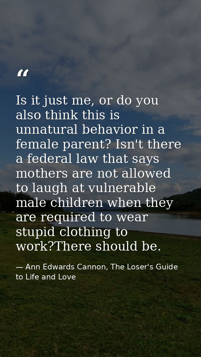 Is it just me, or do you also think this is unnatural behavior in a female parent? Isn't there a federal law that says m — Ann Edwards Cannon, The Loser's Guide to Life and Love
