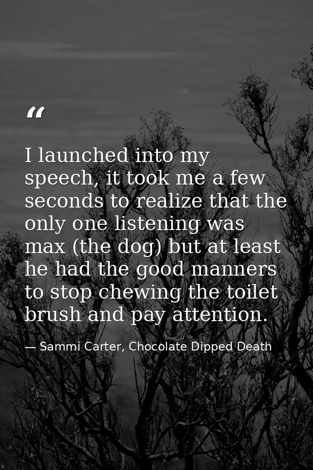 I launched into my speech, it took me a few seconds to realize that the only one listening was max (the dog) but at leas — Sammi Carter, Chocolate Dipped Death