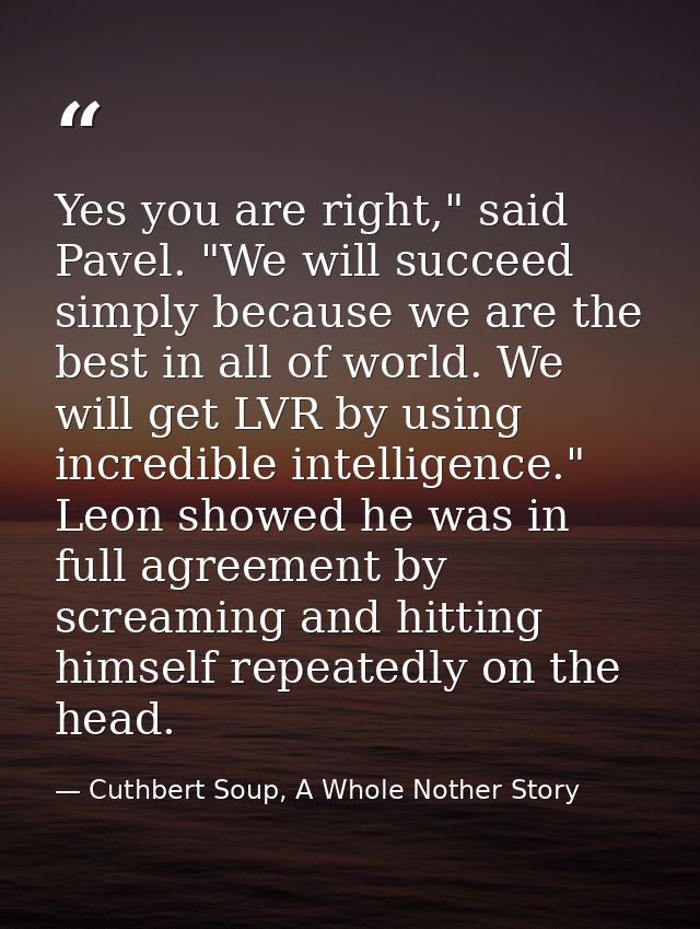 Yes you are right," said Pavel. "We will succeed simply because we are the best in all of world. We will get LVR by usin — Cuthbert Soup, A Whole Nother Story