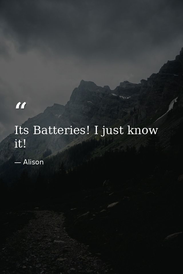 Its Batteries! I just know it! — Alison
