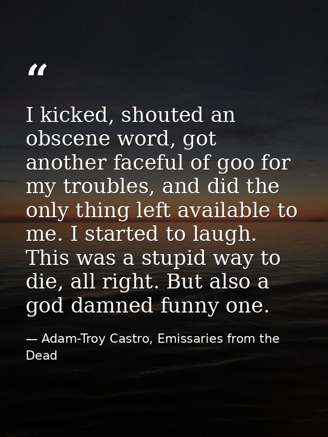 I kicked, shouted an obscene word, got another faceful of goo for my troubles, and did the only thing left available to  — Adam-Troy Castro, Emissaries from the Dead