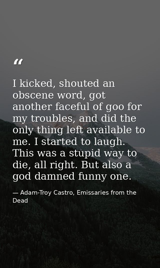 I kicked, shouted an obscene word, got another faceful of goo for my troubles, and did the only thing left available to  — Adam-Troy Castro, Emissaries from the Dead