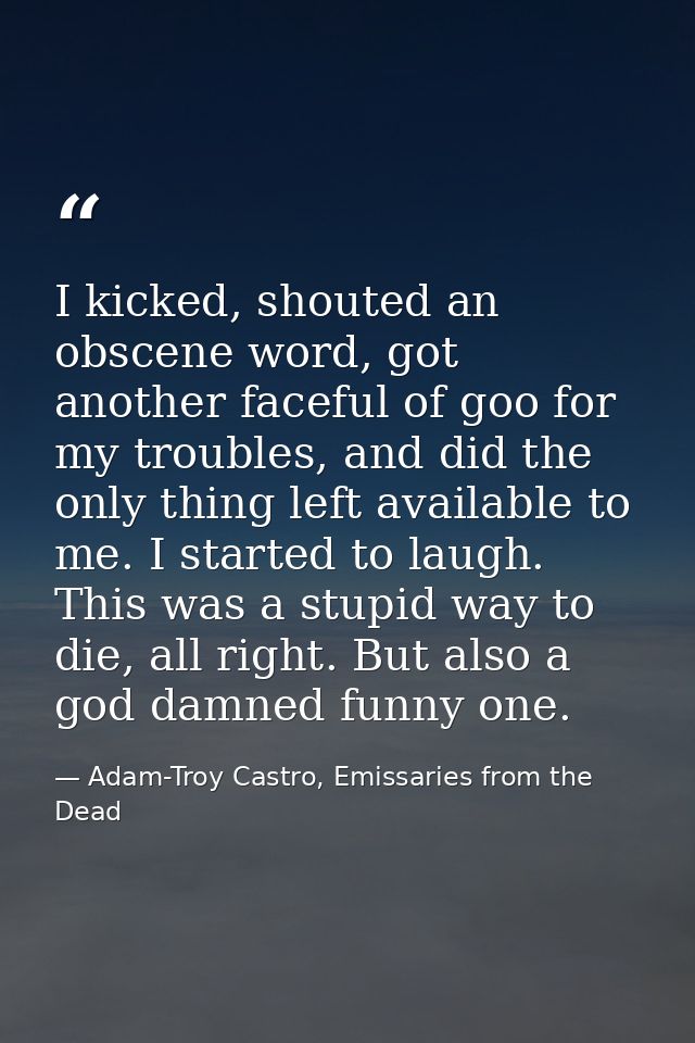 I kicked, shouted an obscene word, got another faceful of goo for my troubles, and did the only thing left available to  — Adam-Troy Castro, Emissaries from the Dead