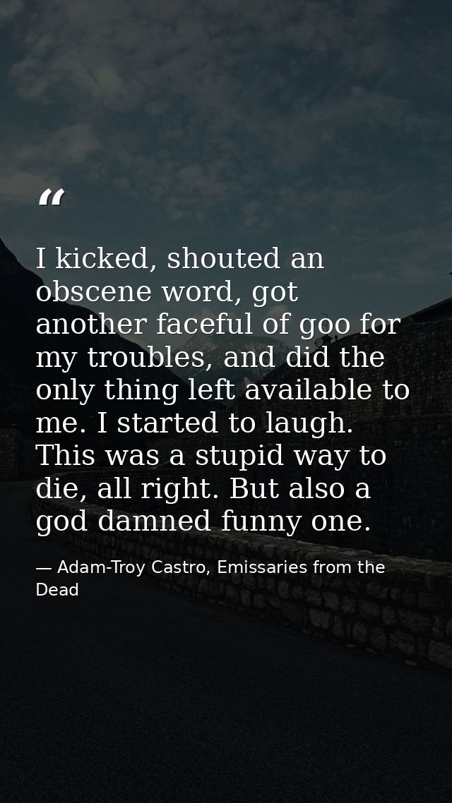 I kicked, shouted an obscene word, got another faceful of goo for my troubles, and did the only thing left available to  — Adam-Troy Castro, Emissaries from the Dead