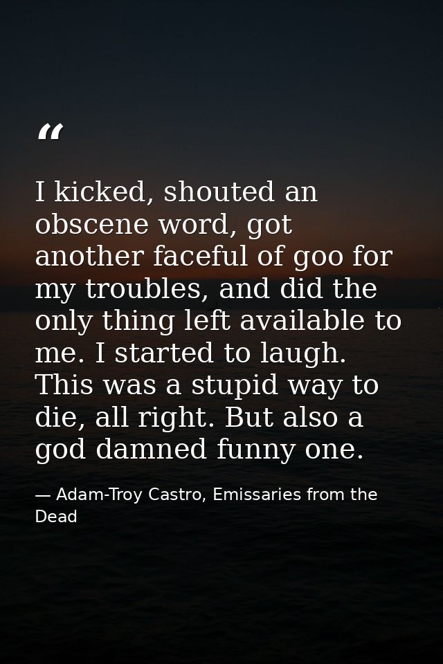 I kicked, shouted an obscene word, got another faceful of goo for my troubles, and did the only thing left available to  — Adam-Troy Castro, Emissaries from the Dead