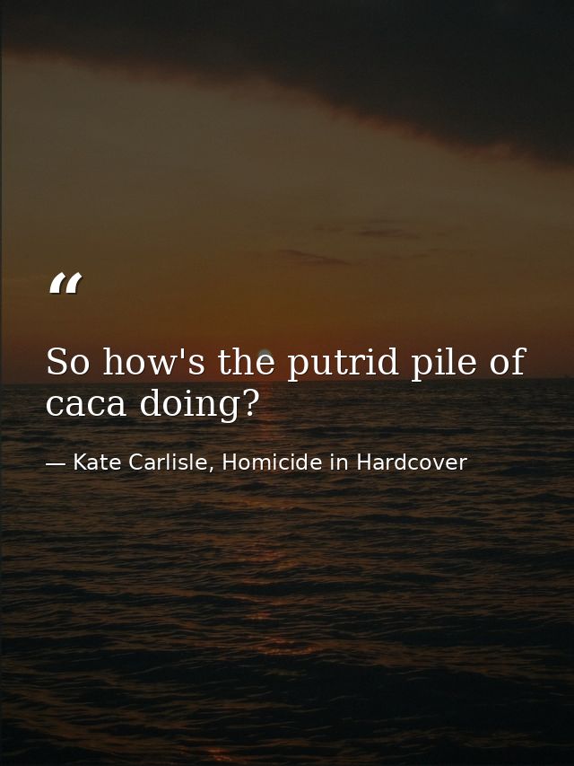 So how's the putrid pile of caca doing? — Kate Carlisle, Homicide in Hardcover