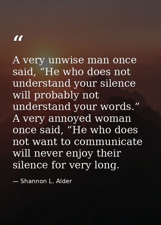 A very unwise man once said, “He who does not understand your silence will probably not understand your words.” A very a — Shannon L. Alder