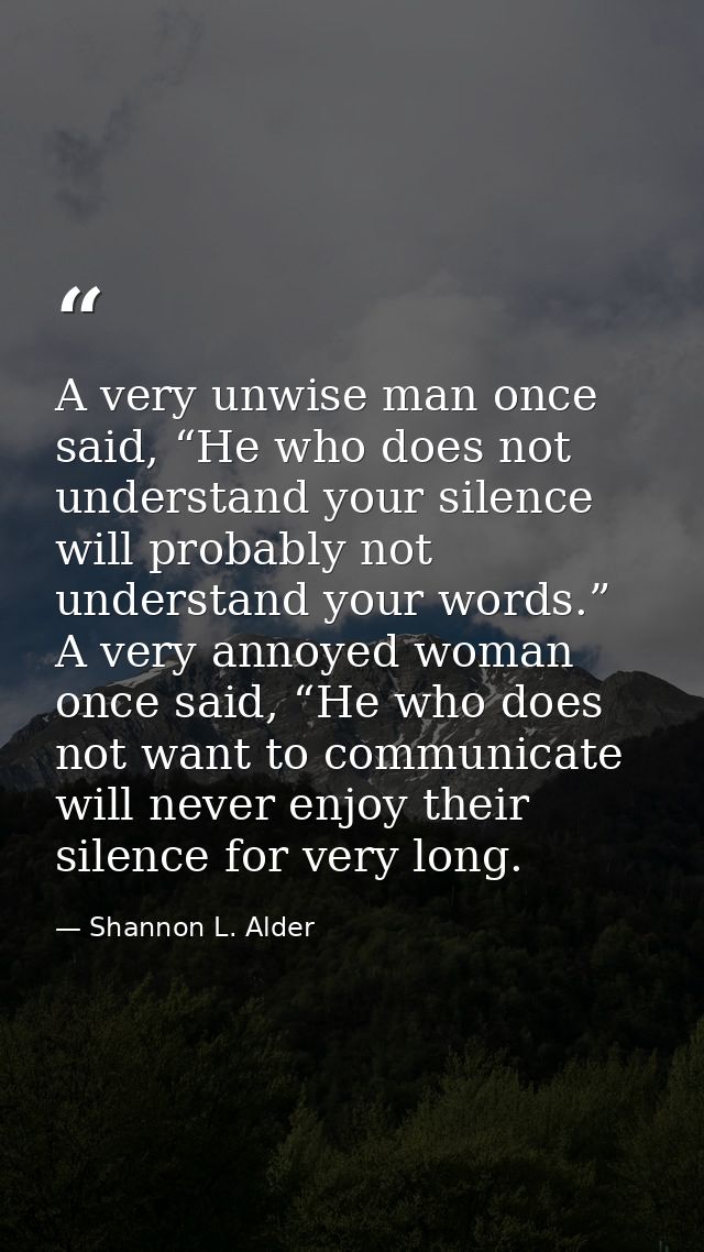 A very unwise man once said, “He who does not understand your silence will probably not understand your words.” A very a — Shannon L. Alder