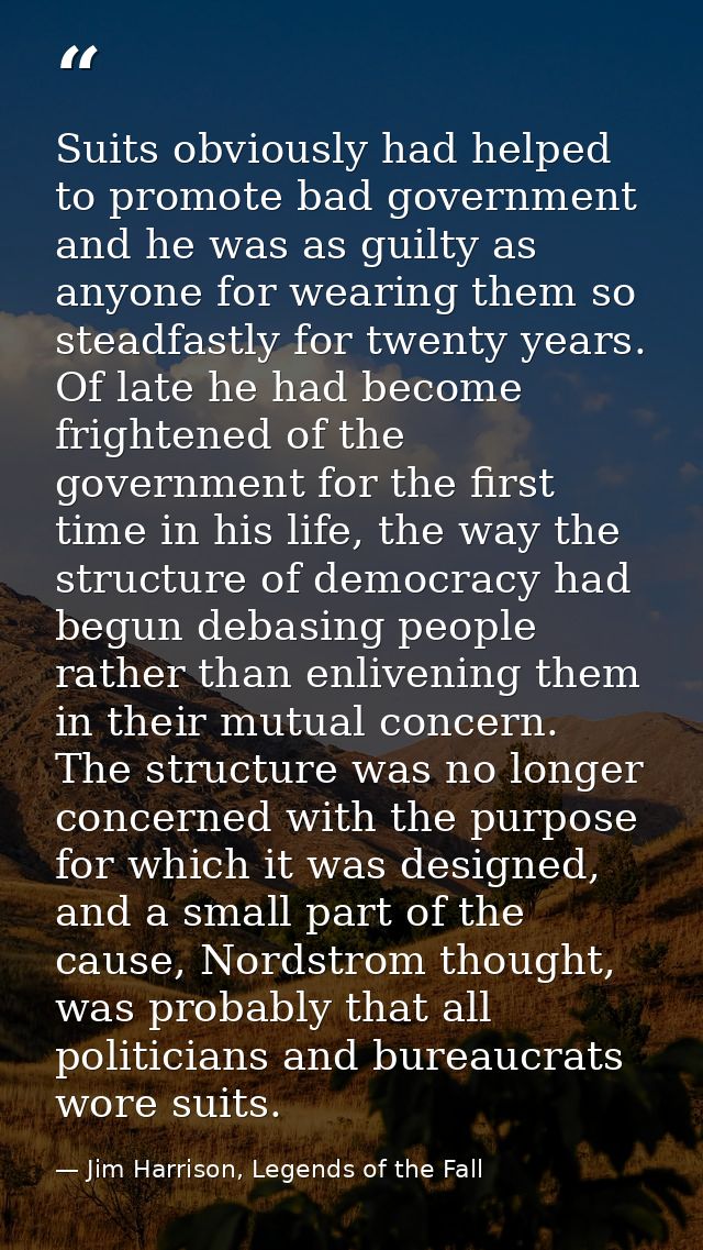 Suits obviously had helped to promote bad government and he was as guilty as anyone for wearing them so steadfastly for  — Jim Harrison, Legends of the Fall