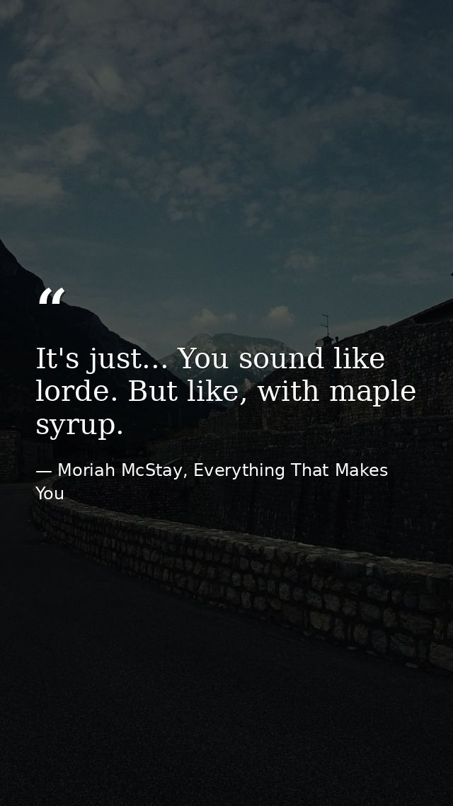 It's just... You sound like lorde. But like, with maple syrup. — Moriah McStay, Everything That Makes You