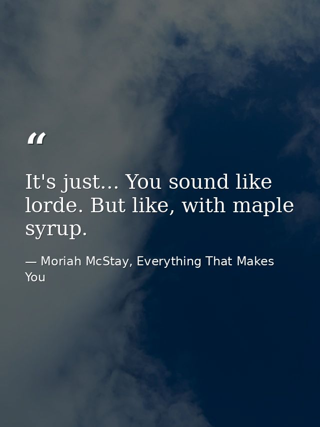 It's just... You sound like lorde. But like, with maple syrup. — Moriah McStay, Everything That Makes You
