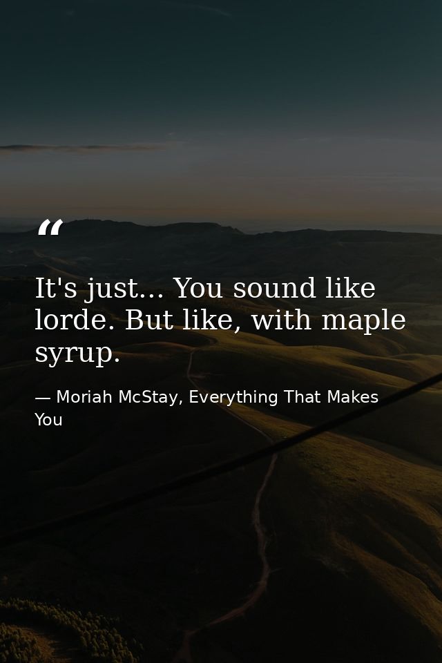 It's just... You sound like lorde. But like, with maple syrup. — Moriah McStay, Everything That Makes You