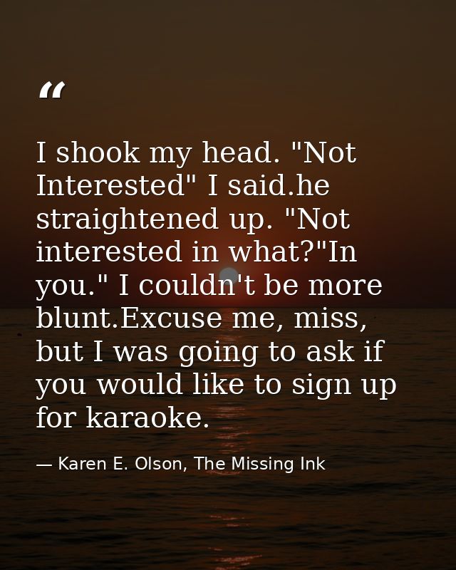 I shook my head. "Not Interested" I said.he straightened up. "Not interested in what?"In you." I couldn't be more blunt. — Karen E. Olson, The Missing Ink